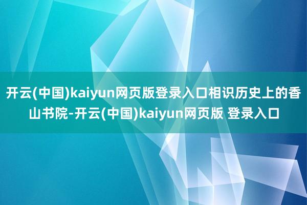 开云(中国)kaiyun网页版登录入口相识历史上的香山书院-开云(中国)kaiyun网页版 登录入口