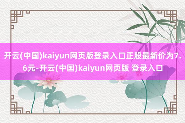 开云(中国)kaiyun网页版登录入口正股最新价为7.6元-开云(中国)kaiyun网页版 登录入口