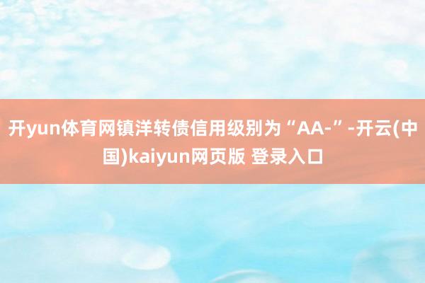 开yun体育网镇洋转债信用级别为“AA-”-开云(中国)kaiyun网页版 登录入口
