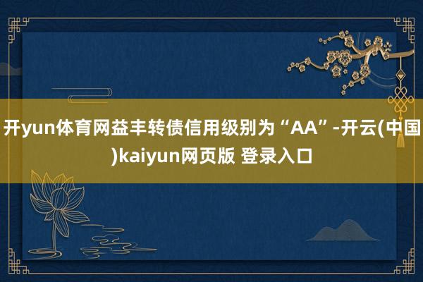 开yun体育网益丰转债信用级别为“AA”-开云(中国)kaiyun网页版 登录入口