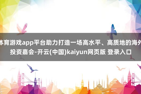 体育游戏app平台助力打造一场高水平、高质地的海外投资嘉会-开云(中国)kaiyun网页版 登录入口