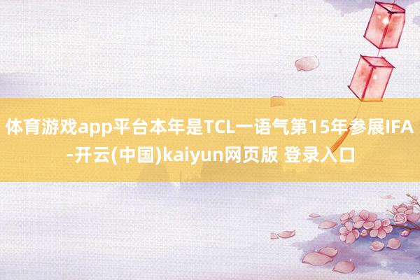 体育游戏app平台本年是TCL一语气第15年参展IFA-开云(中国)kaiyun网页版 登录入口