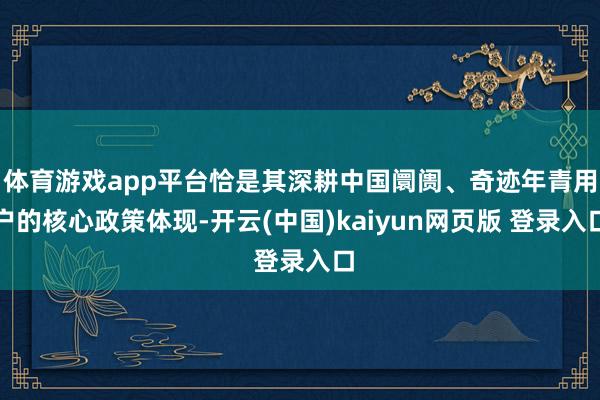 体育游戏app平台恰是其深耕中国阛阓、奇迹年青用户的核心政策体现-开云(中国)kaiyun网页版 登录入口