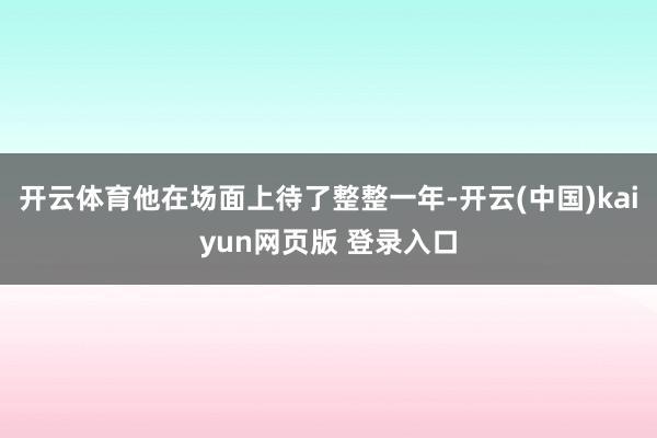 开云体育他在场面上待了整整一年-开云(中国)kaiyun网页版 登录入口