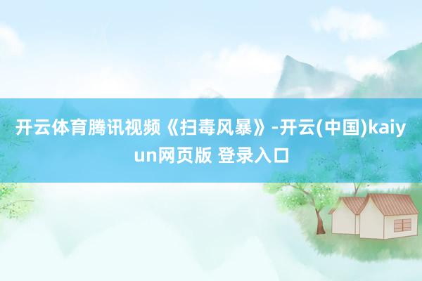 开云体育腾讯视频《扫毒风暴》-开云(中国)kaiyun网页版 登录入口