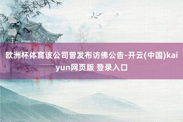 欧洲杯体育该公司曾发布访佛公告-开云(中国)kaiyun网页版 登录入口