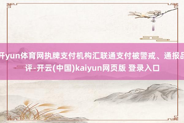 开yun体育网执牌支付机构汇联通支付被警戒、通报品评-开云(中国)kaiyun网页版 登录入口