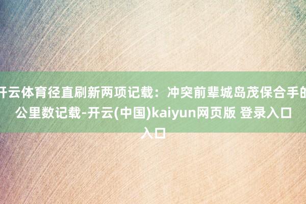 开云体育径直刷新两项记载：冲突前辈城岛茂保合手的公里数记载-开云(中国)kaiyun网页版 登录入口