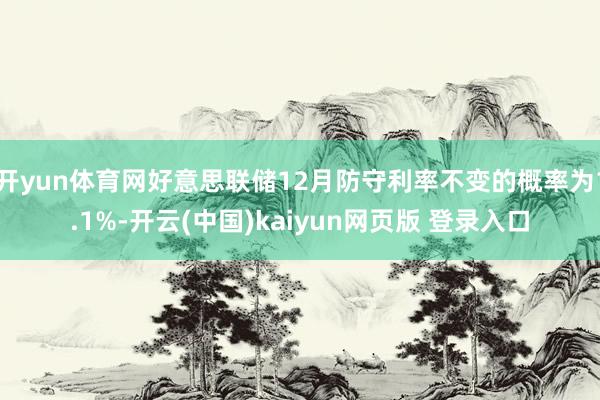 开yun体育网好意思联储12月防守利率不变的概率为1.1%-开云(中国)kaiyun网页版 登录入口