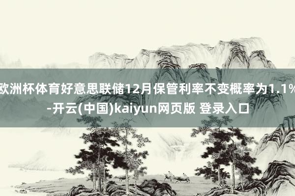欧洲杯体育好意思联储12月保管利率不变概率为1.1%-开云(中国)kaiyun网页版 登录入口