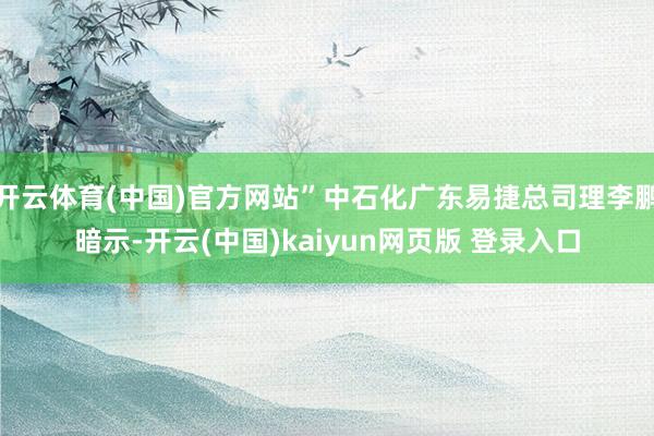 开云体育(中国)官方网站”中石化广东易捷总司理李鹏暗示-开云(中国)kaiyun网页版 登录入口