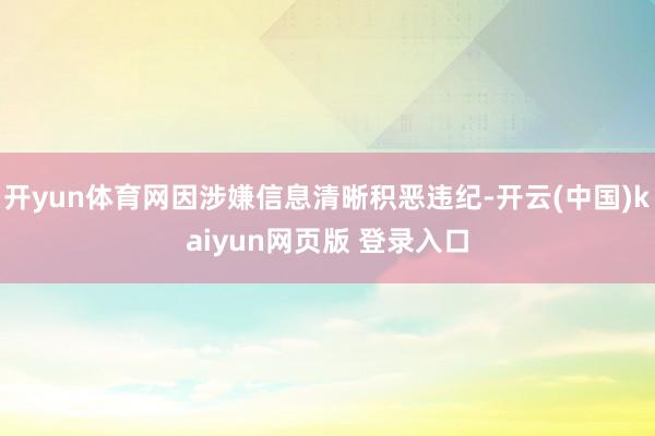 开yun体育网因涉嫌信息清晰积恶违纪-开云(中国)kaiyun网页版 登录入口