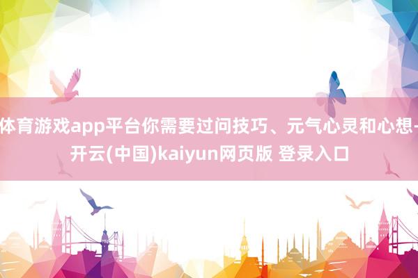 体育游戏app平台你需要过问技巧、元气心灵和心想-开云(中国)kaiyun网页版 登录入口