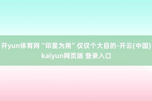 开yun体育网“印星为用”仅仅个大目的-开云(中国)kaiyun网页版 登录入口