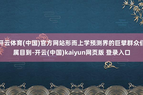 开云体育(中国)官方网站形而上学预测界的巨擘群众们属目到-开云(中国)kaiyun网页版 登录入口
