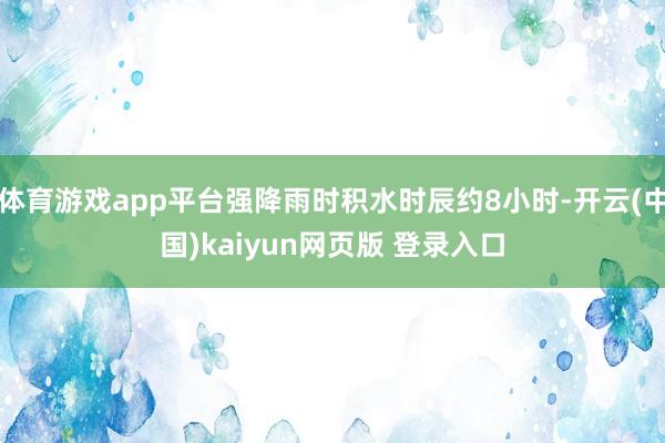 体育游戏app平台强降雨时积水时辰约8小时-开云(中国)kaiyun网页版 登录入口