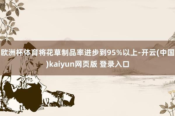 欧洲杯体育将花草制品率进步到95%以上-开云(中国)kaiyun网页版 登录入口