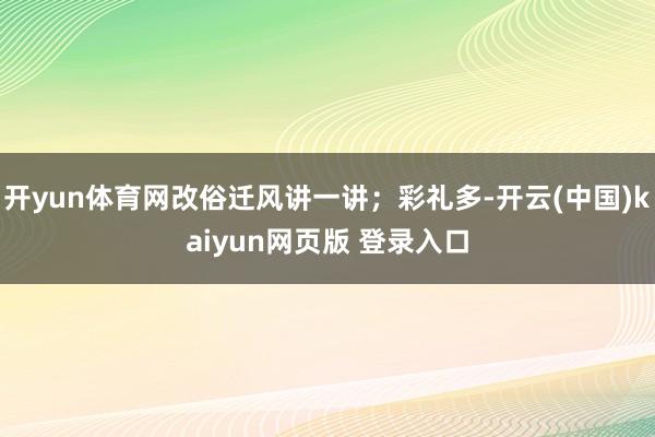 开yun体育网改俗迁风讲一讲；彩礼多-开云(中国)kaiyun网页版 登录入口