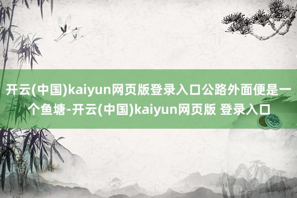 开云(中国)kaiyun网页版登录入口公路外面便是一个鱼塘-开云(中国)kaiyun网页版 登录入口