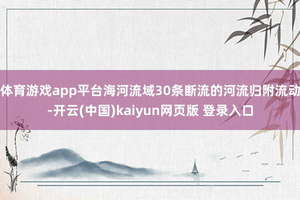 体育游戏app平台海河流域30条断流的河流归附流动-开云(中国)kaiyun网页版 登录入口