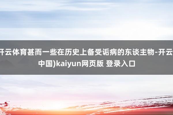开云体育甚而一些在历史上备受诟病的东谈主物-开云(中国)kaiyun网页版 登录入口