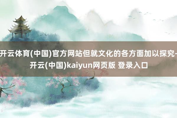 开云体育(中国)官方网站但就文化的各方面加以探究-开云(中国)kaiyun网页版 登录入口