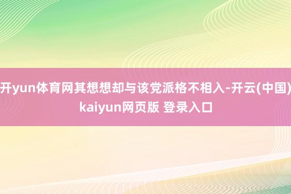 开yun体育网其想想却与该党派格不相入-开云(中国)kaiyun网页版 登录入口