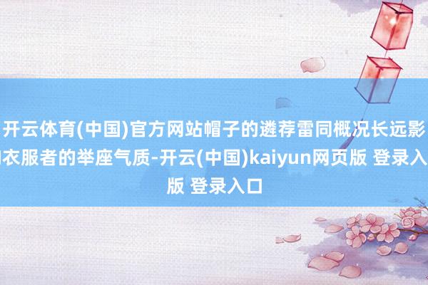 开云体育(中国)官方网站帽子的遴荐雷同概况长远影响衣服者的举座气质-开云(中国)kaiyun网页版 登录入口