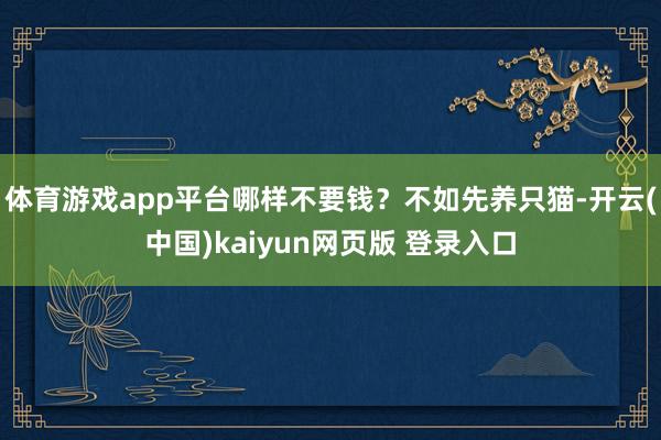 体育游戏app平台哪样不要钱？不如先养只猫-开云(中国)kaiyun网页版 登录入口