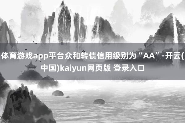 体育游戏app平台众和转债信用级别为“AA”-开云(中国)kaiyun网页版 登录入口
