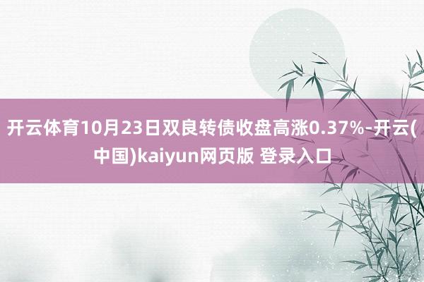 开云体育10月23日双良转债收盘高涨0.37%-开云(中国)kaiyun网页版 登录入口