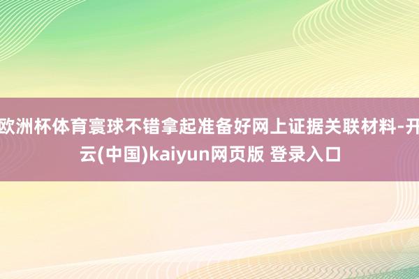 欧洲杯体育寰球不错拿起准备好网上证据关联材料-开云(中国)kaiyun网页版 登录入口