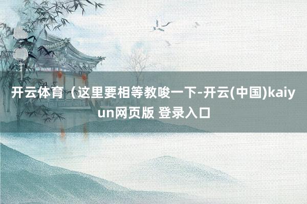 开云体育（这里要相等教唆一下-开云(中国)kaiyun网页版 登录入口