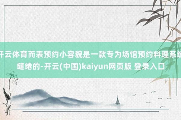 开云体育而表预约小容貌是一款专为场馆预约料理系统缱绻的-开云(中国)kaiyun网页版 登录入口