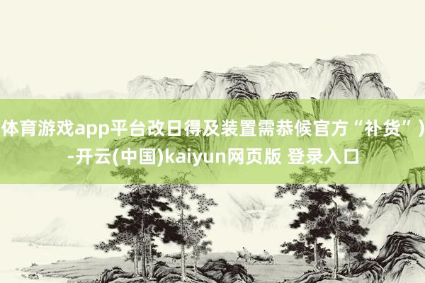 体育游戏app平台改日得及装置需恭候官方“补货”）-开云(中国)kaiyun网页版 登录入口