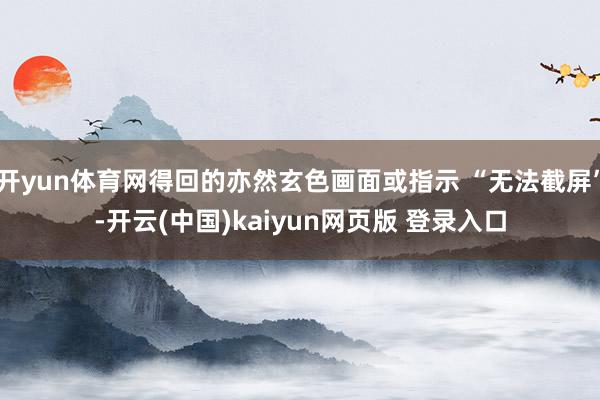 开yun体育网得回的亦然玄色画面或指示 “无法截屏”-开云(中国)kaiyun网页版 登录入口