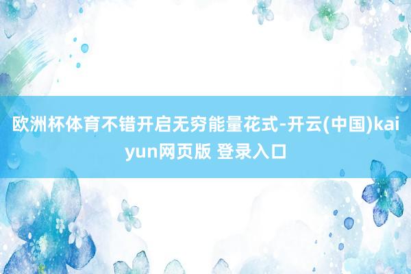 欧洲杯体育不错开启无穷能量花式-开云(中国)kaiyun网页版 登录入口