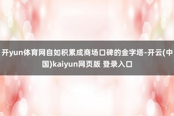开yun体育网自如积累成商场口碑的金字塔-开云(中国)kaiyun网页版 登录入口