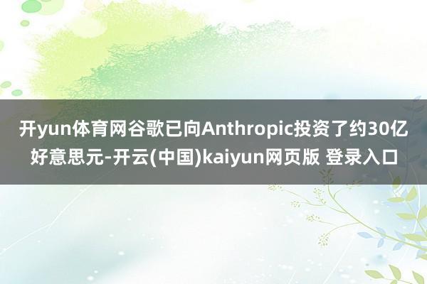 开yun体育网谷歌已向Anthropic投资了约30亿好意思元-开云(中国)kaiyun网页版 登录入口