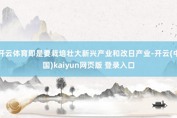 开云体育即是要栽培壮大新兴产业和改日产业-开云(中国)kaiyun网页版 登录入口
