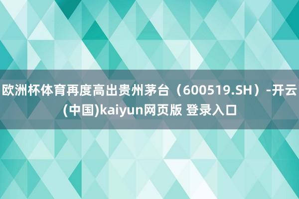 欧洲杯体育再度高出贵州茅台（600519.SH）-开云(中国)kaiyun网页版 登录入口