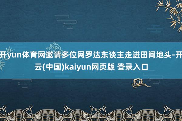 开yun体育网邀请多位网罗达东谈主走进田间地头-开云(中国)kaiyun网页版 登录入口