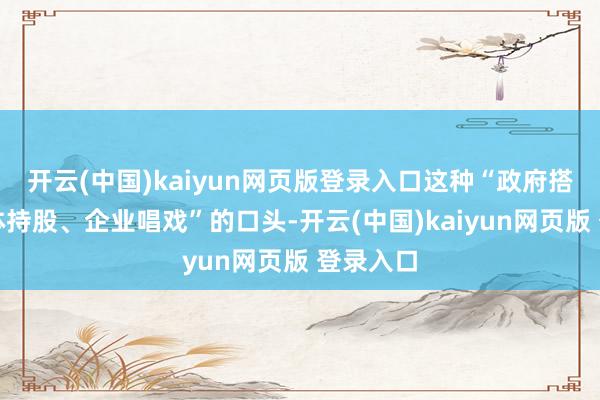 开云(中国)kaiyun网页版登录入口这种“政府搭台、集体持股、企业唱戏”的口头-开云(中国)kaiyun网页版 登录入口