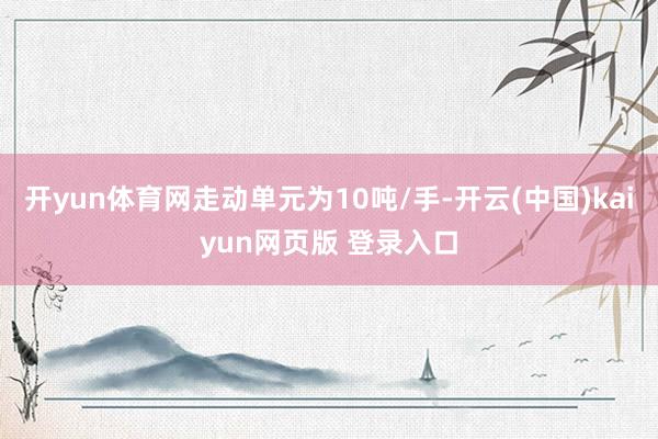 开yun体育网走动单元为10吨/手-开云(中国)kaiyun网页版 登录入口