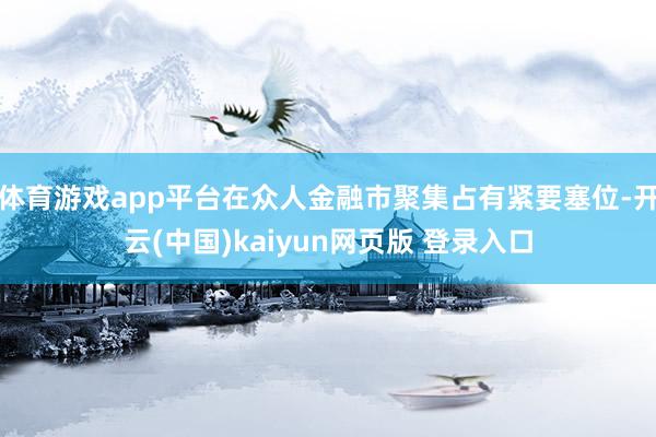 体育游戏app平台在众人金融市聚集占有紧要塞位-开云(中国)kaiyun网页版 登录入口