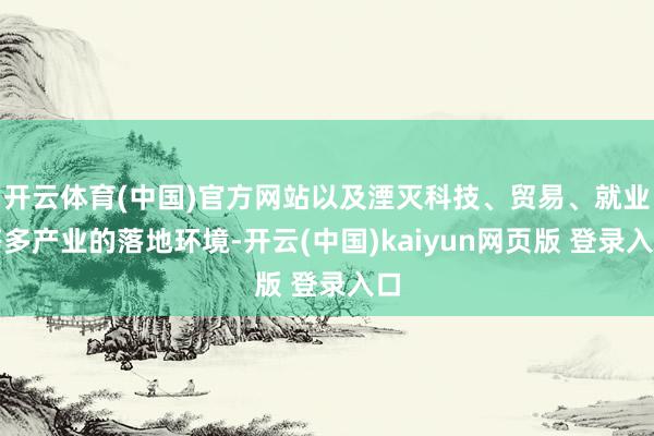 开云体育(中国)官方网站以及湮灭科技、贸易、就业等多产业的落地环境-开云(中国)kaiyun网页版 登录入口