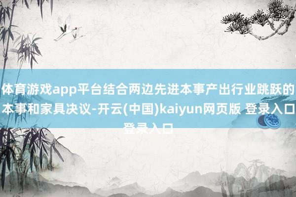 体育游戏app平台结合两边先进本事产出行业跳跃的本事和家具决议-开云(中国)kaiyun网页版 登录入口