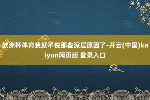 欧洲杯体育我就不说那些深层原因了-开云(中国)kaiyun网页版 登录入口