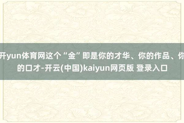 开yun体育网这个“金”即是你的才华、你的作品、你的口才-开云(中国)kaiyun网页版 登录入口