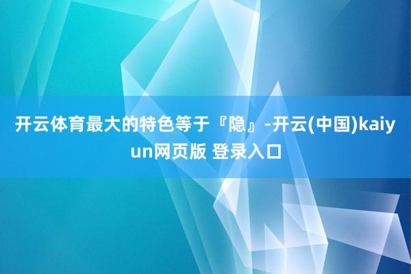 开云体育最大的特色等于『隐』-开云(中国)kaiyun网页版 登录入口